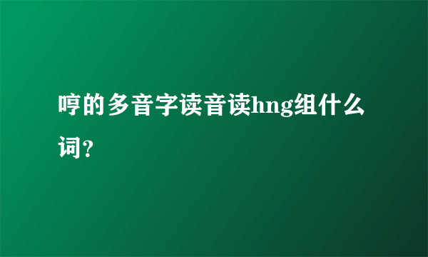 哼的多音字读音读hng组什么词？