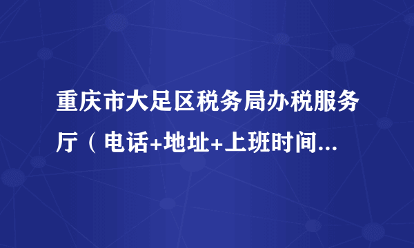 重庆市大足区税务局办税服务厅（电话+地址+上班时间） 大足税务局办事大厅