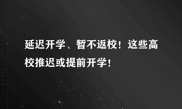 延迟开学、暂不返校！这些高校推迟或提前开学！