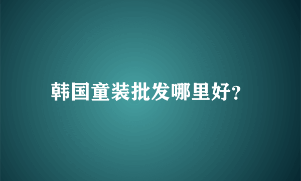 韩国童装批发哪里好？