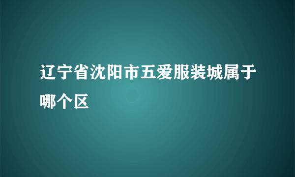 辽宁省沈阳市五爱服装城属于哪个区