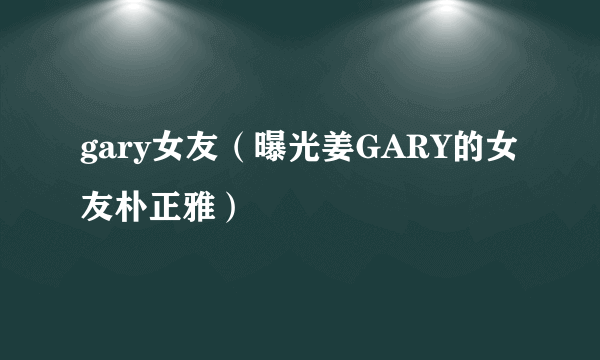 gary女友（曝光姜GARY的女友朴正雅）