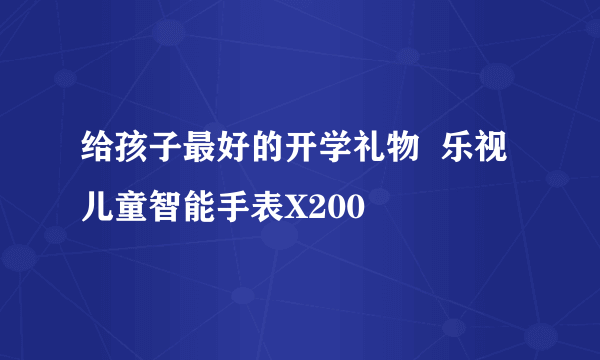 给孩子最好的开学礼物  乐视儿童智能手表X200