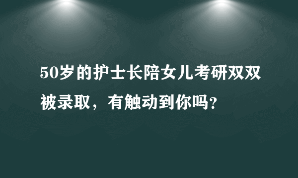 50岁的护士长陪女儿考研双双被录取，有触动到你吗？