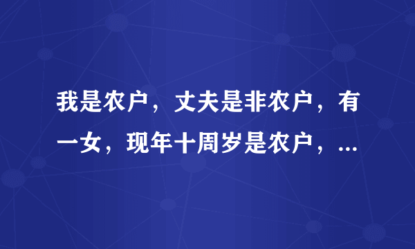 我是农户，丈夫是非农户，有一女，现年十周岁是农户，相伴独生证有啥好政策