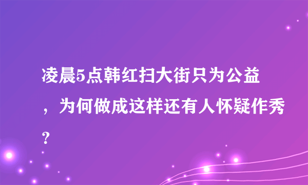 凌晨5点韩红扫大街只为公益，为何做成这样还有人怀疑作秀？