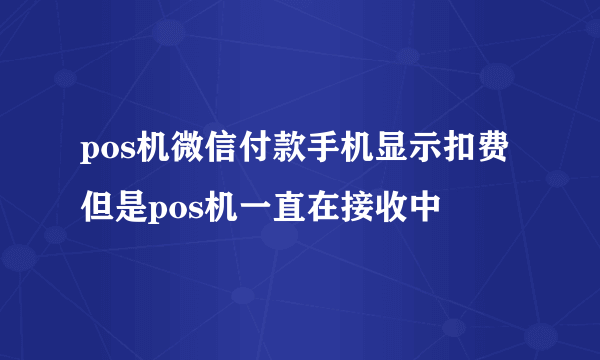 pos机微信付款手机显示扣费但是pos机一直在接收中