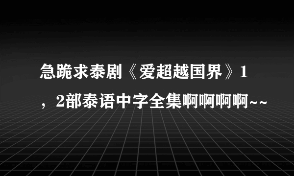 急跪求泰剧《爱超越国界》1，2部泰语中字全集啊啊啊啊~~