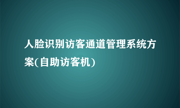 人脸识别访客通道管理系统方案(自助访客机)