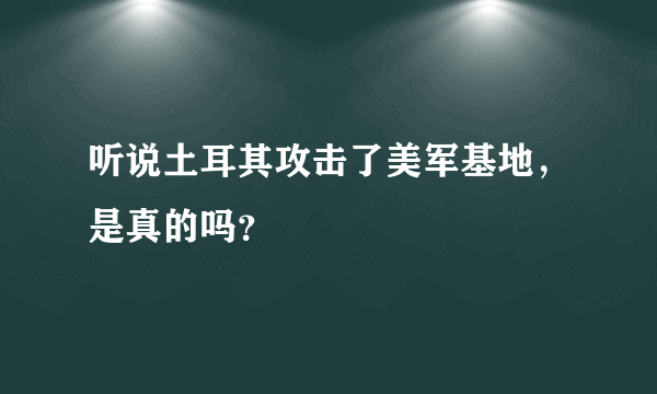 听说土耳其攻击了美军基地，是真的吗？