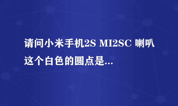 请问小米手机2S MI2SC 喇叭这个白色的圆点是干什么用的?