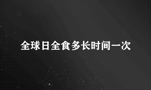 全球日全食多长时间一次