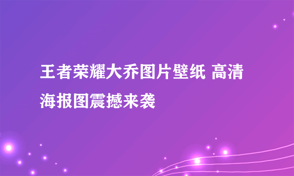 王者荣耀大乔图片壁纸 高清海报图震撼来袭