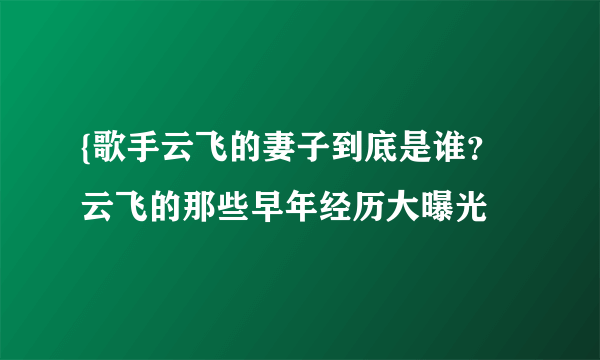 {歌手云飞的妻子到底是谁？云飞的那些早年经历大曝光