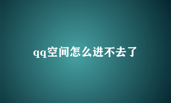 qq空间怎么进不去了