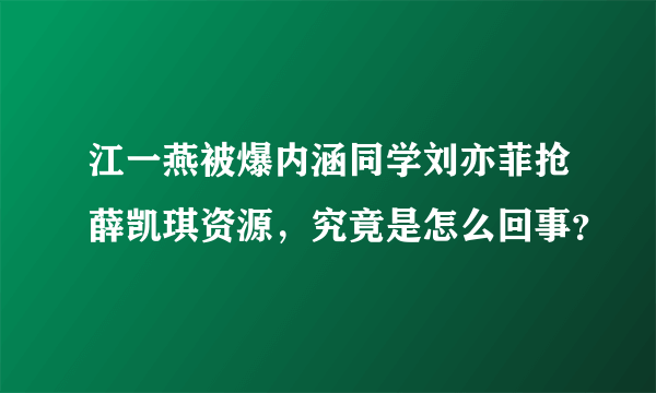 江一燕被爆内涵同学刘亦菲抢薛凯琪资源，究竟是怎么回事？