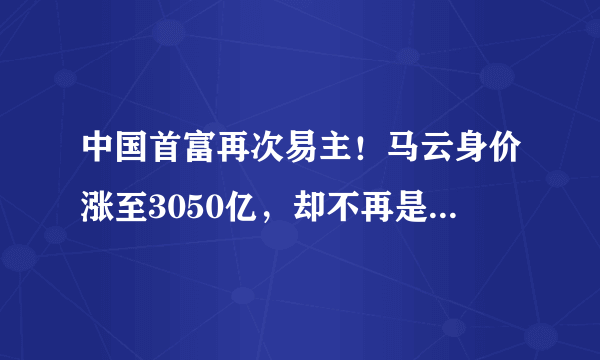 中国首富再次易主！马云身价涨至3050亿，却不再是“最有钱的人”