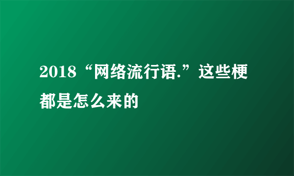 2018“网络流行语.”这些梗都是怎么来的