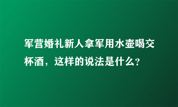 军营婚礼新人拿军用水壶喝交杯酒，这样的说法是什么？