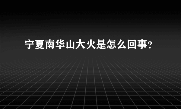 宁夏南华山大火是怎么回事？