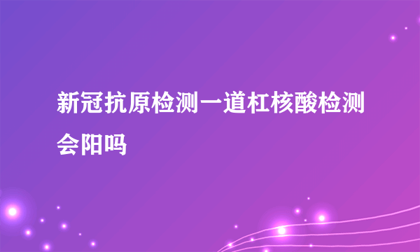 新冠抗原检测一道杠核酸检测会阳吗