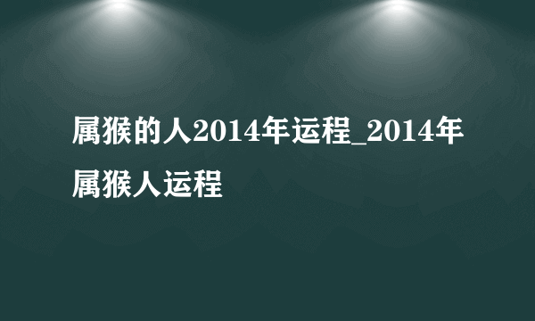 属猴的人2014年运程_2014年属猴人运程