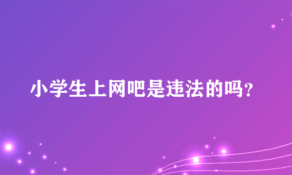 小学生上网吧是违法的吗？