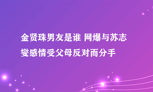 金贤珠男友是谁 网爆与苏志燮感情受父母反对而分手