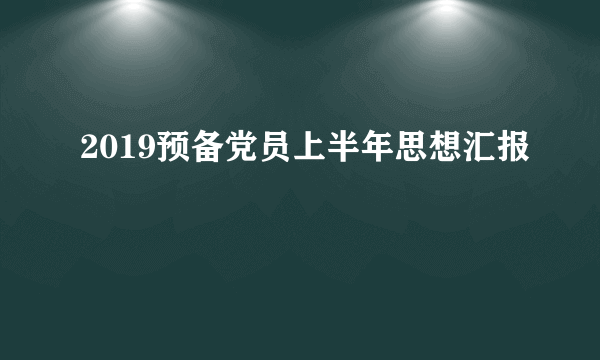 2019预备党员上半年思想汇报