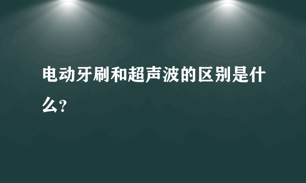 电动牙刷和超声波的区别是什么？