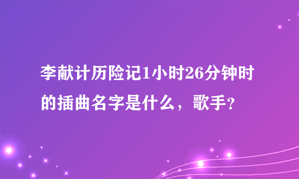 李献计历险记1小时26分钟时的插曲名字是什么，歌手？