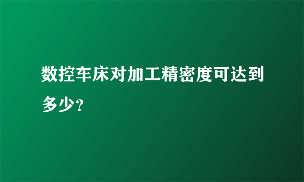 数控车床对加工精密度可达到多少？