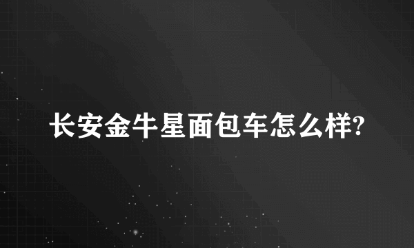 长安金牛星面包车怎么样?