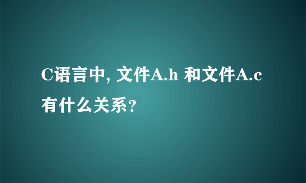 C语言中, 文件A.h 和文件A.c有什么关系？