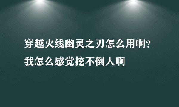 穿越火线幽灵之刃怎么用啊？我怎么感觉挖不倒人啊