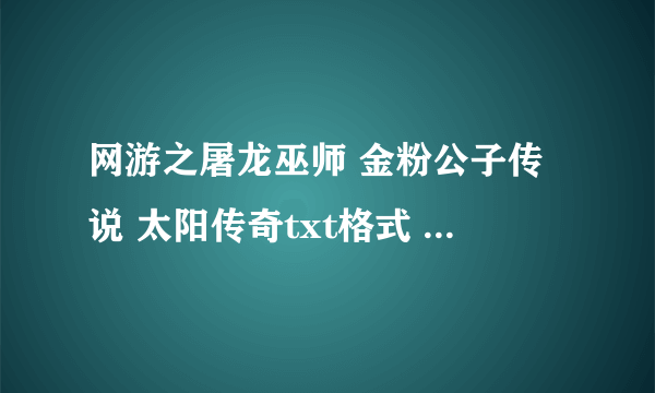 网游之屠龙巫师 金粉公子传说 太阳传奇txt格式 要求全的