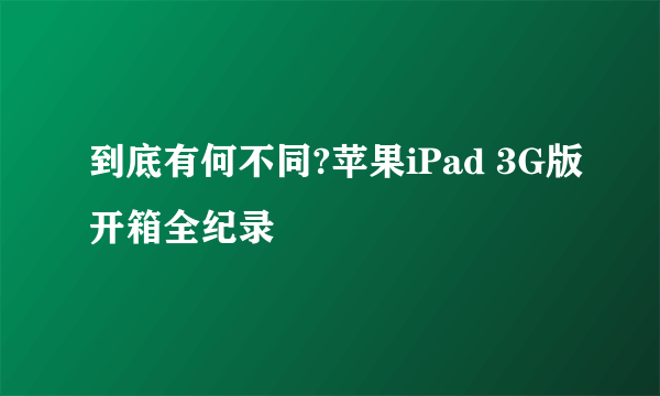 到底有何不同?苹果iPad 3G版开箱全纪录