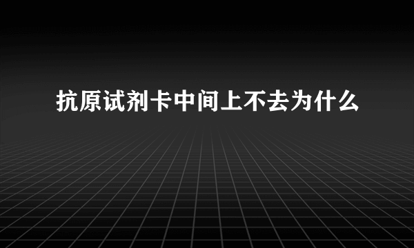 抗原试剂卡中间上不去为什么