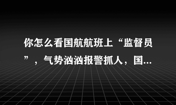 你怎么看国航航班上“监督员”，气势汹汹报警抓人，国航回应：曾是空姐 有精神疾病？