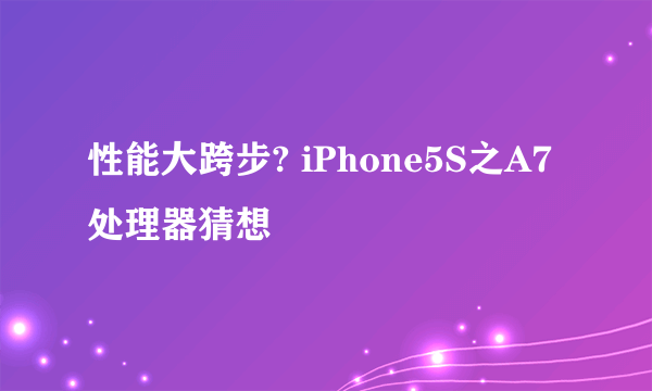 性能大跨步? iPhone5S之A7处理器猜想