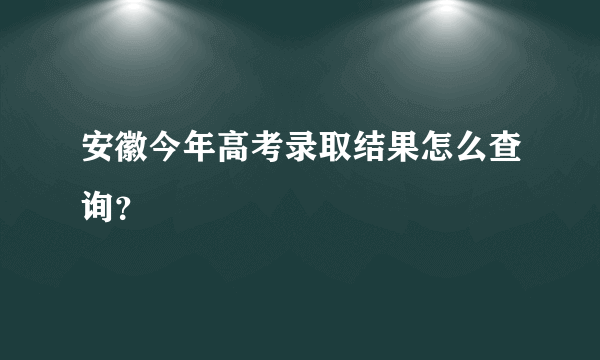 安徽今年高考录取结果怎么查询？