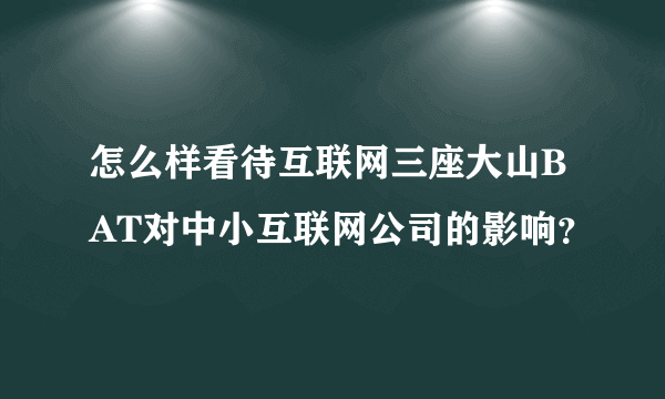 怎么样看待互联网三座大山BAT对中小互联网公司的影响？