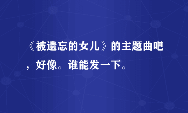 《被遗忘的女儿》的主题曲吧，好像。谁能发一下。