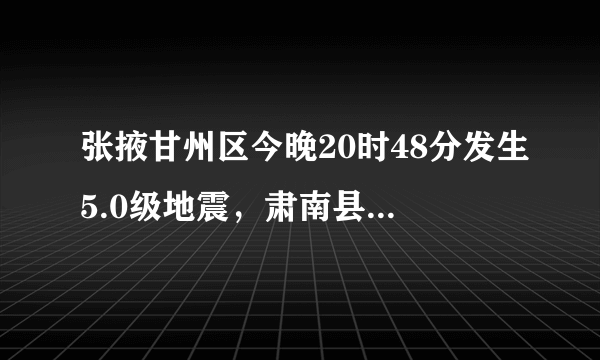 张掖甘州区今晚20时48分发生5.0级地震，肃南县54分发生3.9级地震，武威、张掖等地震感强烈。你怎么看？