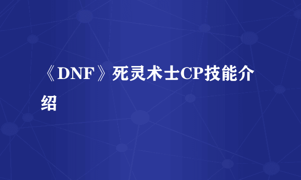 《DNF》死灵术士CP技能介绍