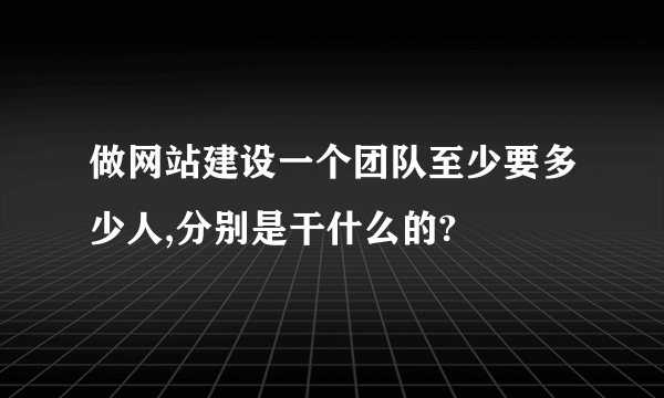 做网站建设一个团队至少要多少人,分别是干什么的?