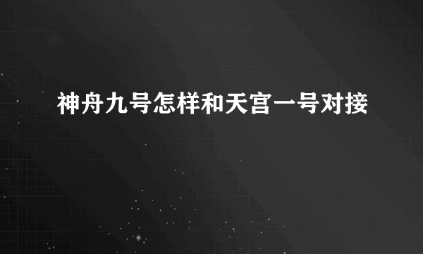 神舟九号怎样和天宫一号对接