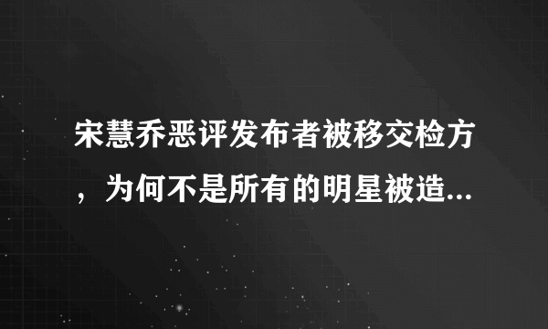 宋慧乔恶评发布者被移交检方，为何不是所有的明星被造谣后都能这样做？