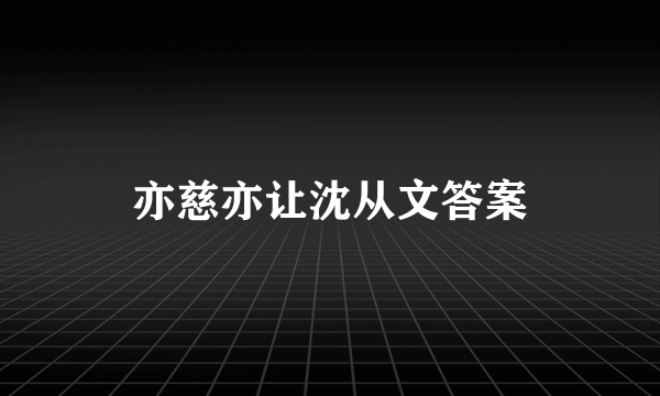 亦慈亦让沈从文答案