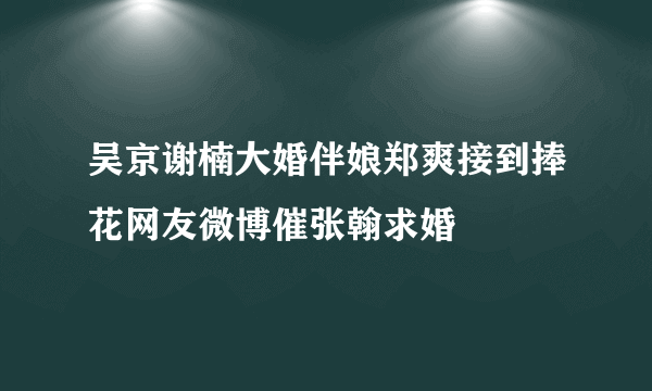 吴京谢楠大婚伴娘郑爽接到捧花网友微博催张翰求婚